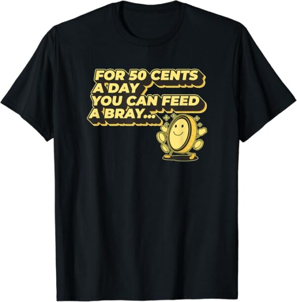 FOR FIFTY CENTS A DAY YOU CAN FEED A BRAY - Bray Love Quote T-Shirt